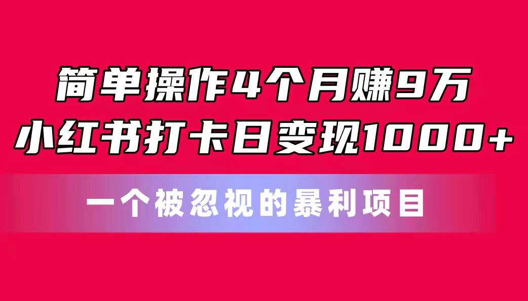 简单操作4个月赚9万！小红书打卡日变现1000+！一个被忽视的暴力项目-臻优网