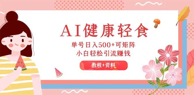 AI健康轻食，单号日入500+可矩阵，小白轻松引流赚钱（教程+食谱）-臻优网