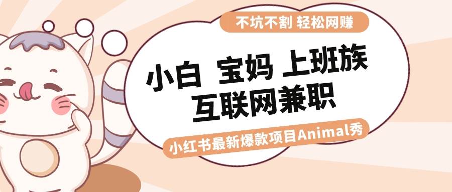 适合小白 宝妈 上班族 大学生互联网兼职 小红书爆款项目Animal秀，月入1W-臻优网