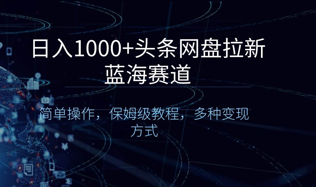 日入1000+头条网盘拉新蓝海赛道，简单操作，保姆级教程，多种变现方式-臻优网