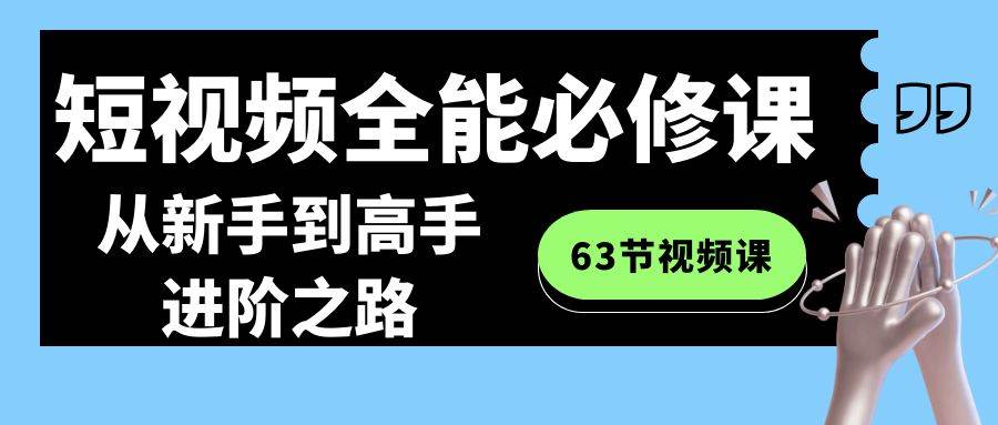 短视频-全能必修课程：从新手到高手进阶之路（63节视频课）-臻优网