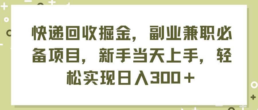 快递回收掘金，副业兼职必备项目，新手当天上手，轻松实现日入300＋-臻优网