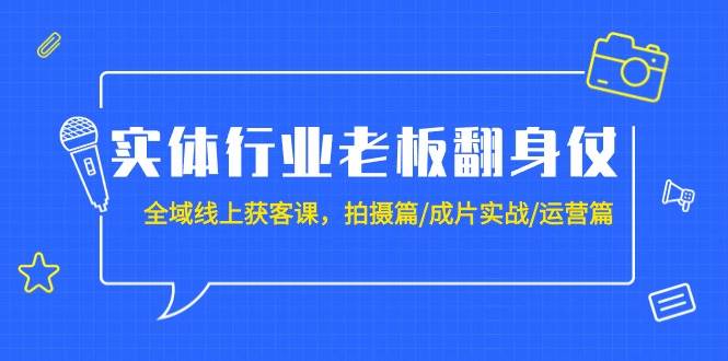 实体行业老板翻身仗：全域-线上获客课，拍摄篇/成片实战/运营篇（20节课）-臻优网