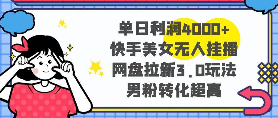 单日利润4000+快手美女无人挂播，网盘拉新3.0玩法，男粉转化超高-臻优网