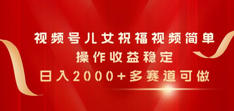 视频号儿女祝福视频，简单操作收益稳定，日入2000+，多赛道可做-臻优网