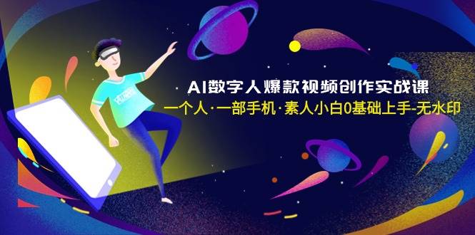 AI数字人爆款视频创作实战课，一个人·一部手机·素人小白0基础上手-无水印-臻优网