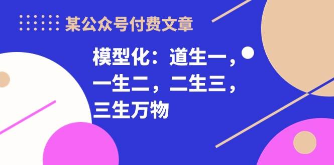 某付费文章《模型化：道生一，一生二，二生三，三生万物！》-臻优网