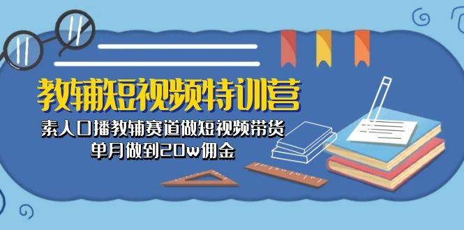 教辅-短视频特训营： 素人口播教辅赛道做短视频带货，单月做到20w佣金-臻优网