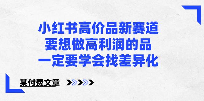 小红书高价品新赛道，要想做高利润的品，一定要学会找差异化【某付费文章】-臻优网
