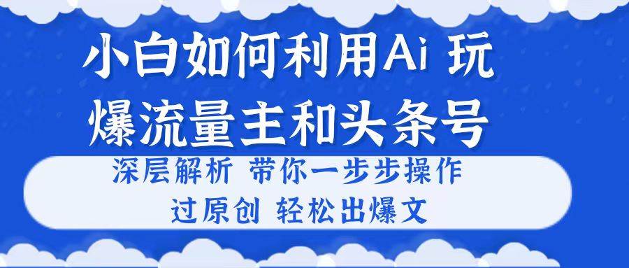 小白如何利用Ai，完爆流量主和头条号 深层解析，一步步操作，过原创出爆文-臻优网