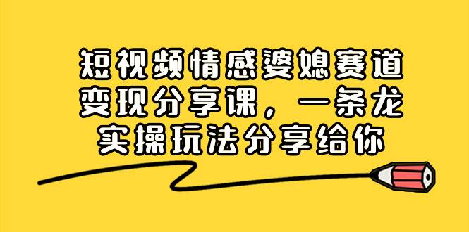 短视频情感婆媳赛道变现分享课，一条龙实操玩法分享给你-臻优网