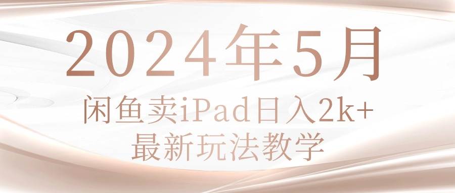 2024年5月闲鱼卖ipad日入2k，最新玩法教学-臻优网