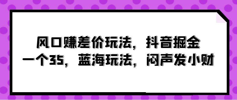 风口赚差价玩法，抖音掘金，一个35，蓝海玩法，闷声发小财-臻优网