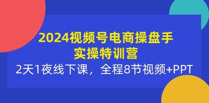 2024视频号电商操盘手实操特训营：2天1夜线下课，全程8节视频+PPT-臻优网