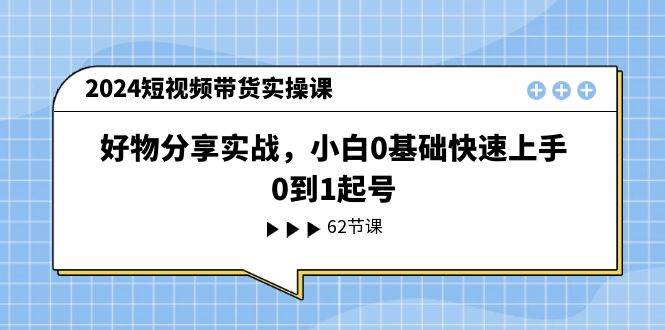 2024短视频带货实操课，好物分享实战，小白0基础快速上手，0到1起号-臻优网