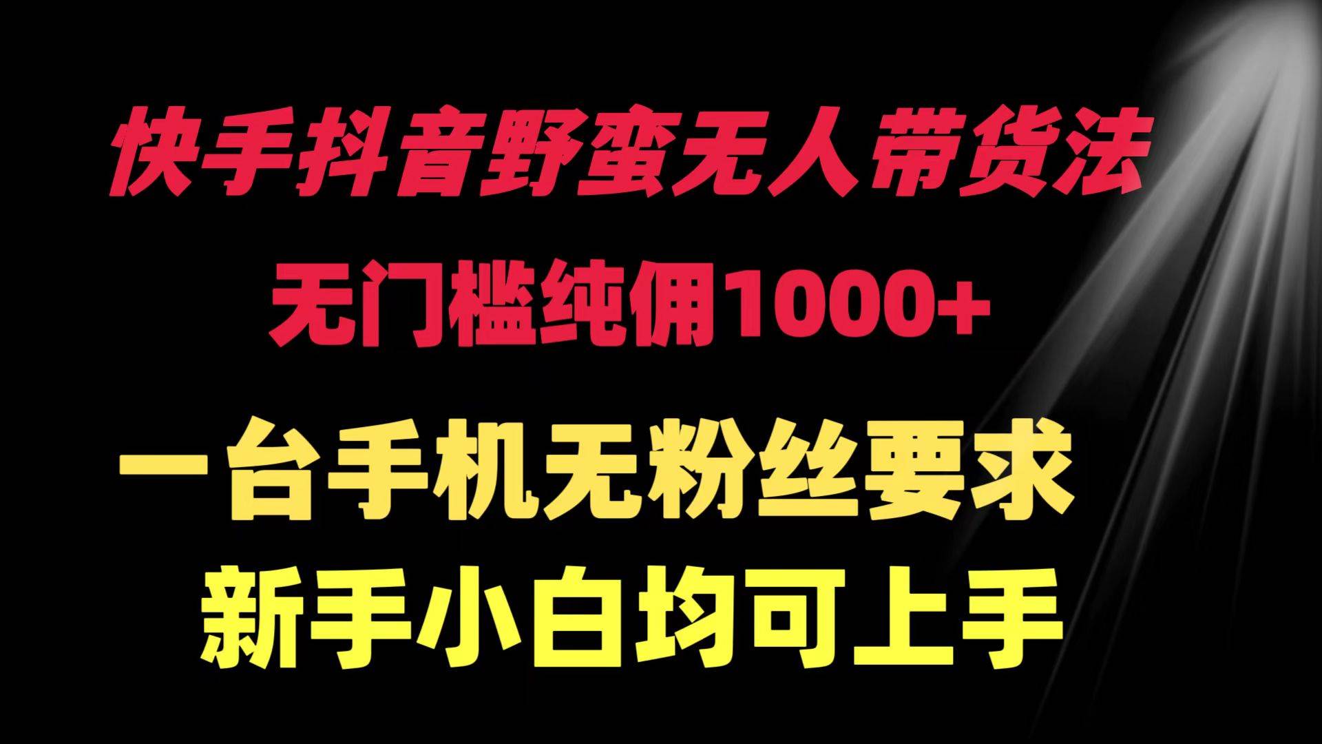 快手抖音野蛮无人带货法 无门槛纯佣1000+ 一台手机无粉丝要求新手小白…-臻优网