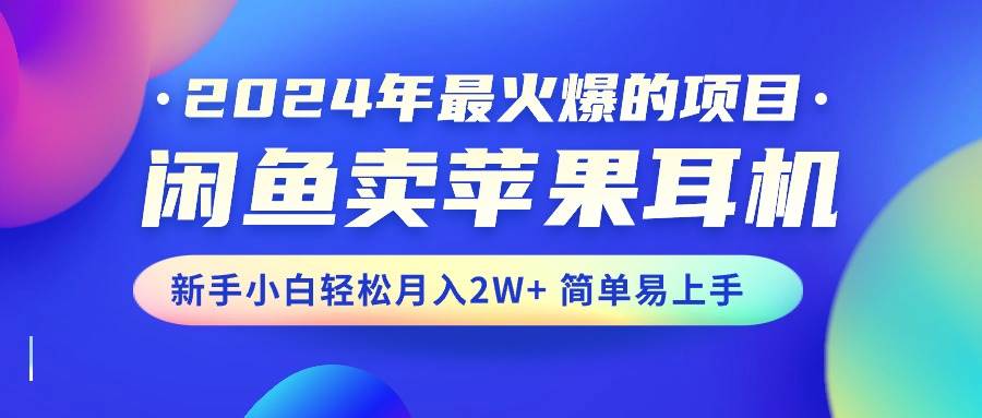 2024年最火爆的项目，闲鱼卖苹果耳机，新手小白轻松月入2W+简单易上手-臻优网