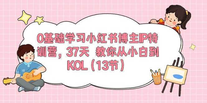 0基础学习小红书博主IP特训营，37天 教你从小白到KOL（13节）-臻优网