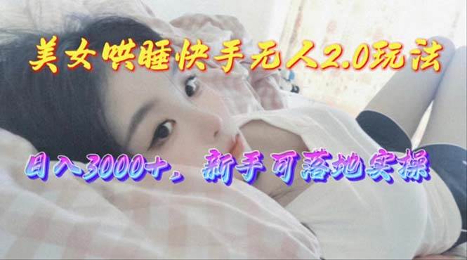 美女哄睡快手无人2.0赛道，日收3000+，新手可落地实操-臻优网