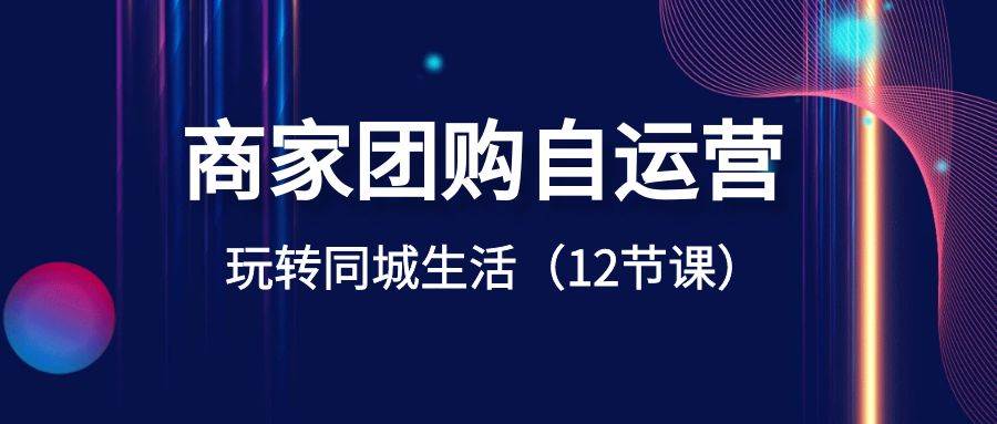 商家团购自运营-玩转同城生活（12节课）-臻优网