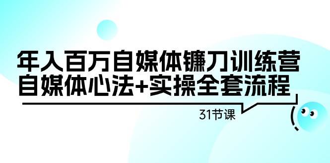 年入百万自媒体镰刀训练营：自媒体心法+实操全套流程（31节课）-臻优网