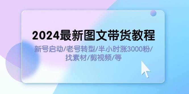 2024最新图文带货教程：新号启动/老号转型/半小时涨3000粉/找素材/剪辑-臻优网