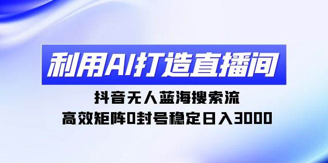 利用AI打造直播间，抖音无人蓝海搜索流，高效矩阵0封号稳定日入3000-臻优网