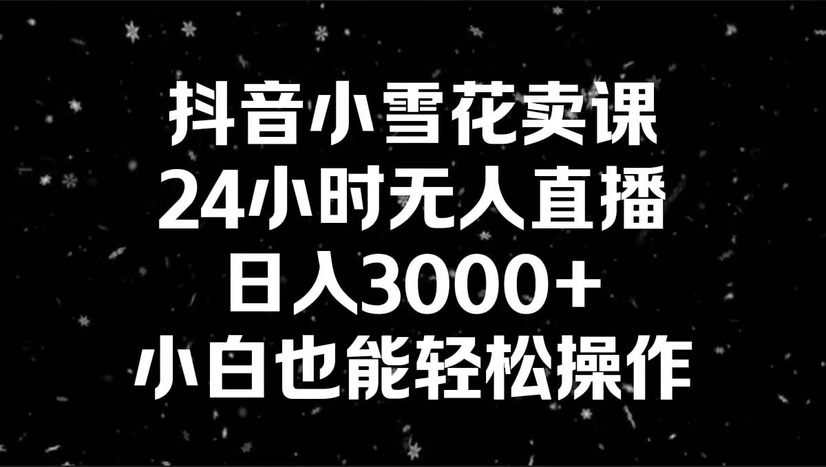 抖音小雪花卖课，24小时无人直播，日入3000+，小白也能轻松操作-臻优网