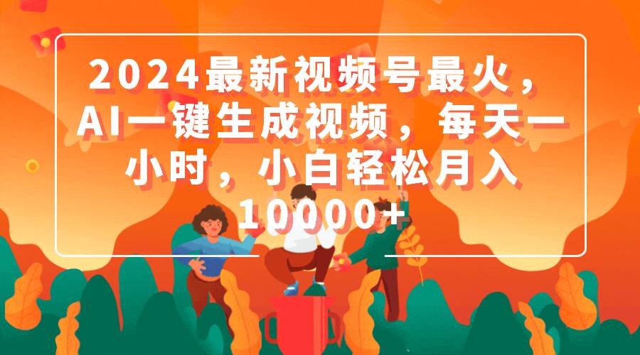 2024最新视频号最火，AI一键生成视频，每天一小时，小白轻松月入10000+-臻优网
