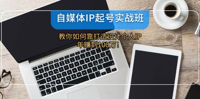 自媒体IP-起号实战班：教你如何靠打造设计个人IP，年赚到100万！-臻优网