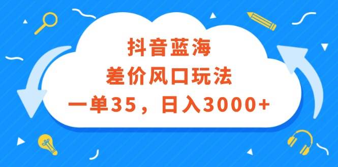 抖音蓝海差价风口玩法，一单35，日入3000+-臻优网