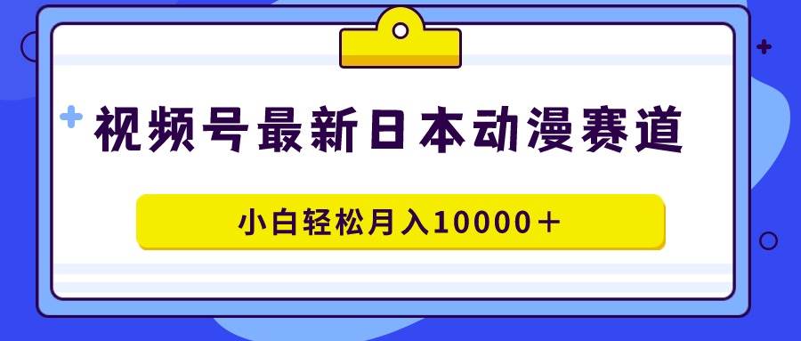 视频号日本动漫蓝海赛道，100%原创，小白轻松月入10000＋-臻优网