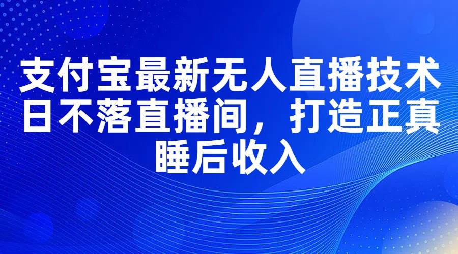 支付宝最新无人直播技术，日不落直播间，打造正真睡后收入-臻优网