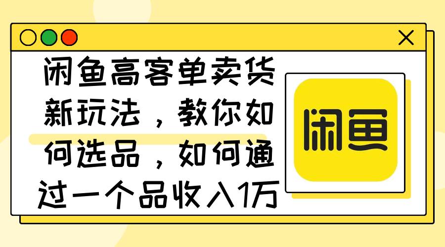 闲鱼高客单卖货新玩法，教你如何选品，如何通过一个品收入1万+-臻优网