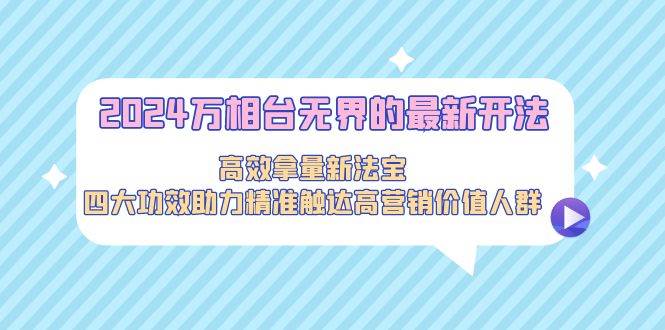 2024万相台无界的最新开法，高效拿量新法宝，四大功效助力精准触达高营…-臻优网