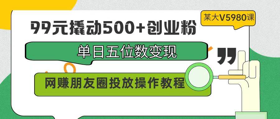99元撬动500+创业粉，单日五位数变现，网赚朋友圈投放操作教程价值5980！-臻优网