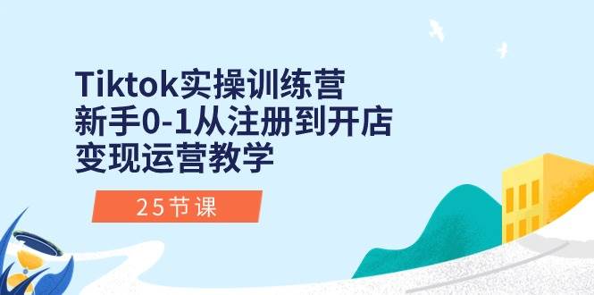 Tiktok实操训练营：新手0-1从注册到开店变现运营教学（25节课）-臻优网