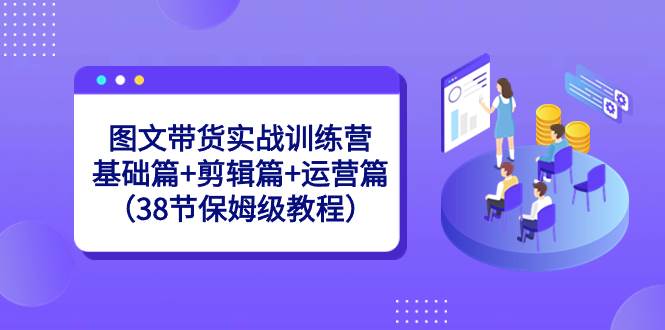 图文带货实战训练营：基础篇+剪辑篇+运营篇（38节保姆级教程）-臻优网