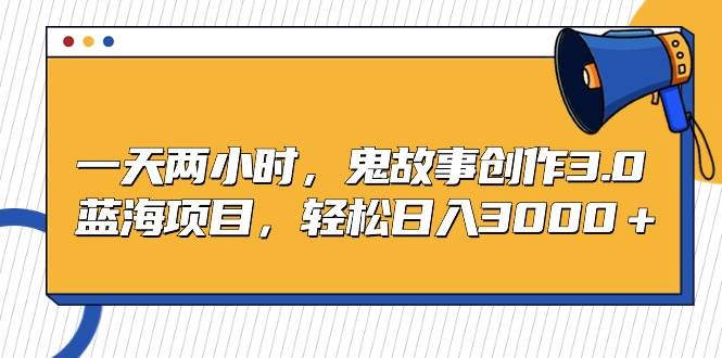 一天两小时，鬼故事创作3.0，蓝海项目，轻松日入3000＋-臻优网