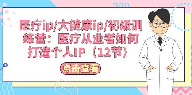 医疗ip/大健康ip/初级训练营：医疗从业者如何打造个人IP（12节）-臻优网