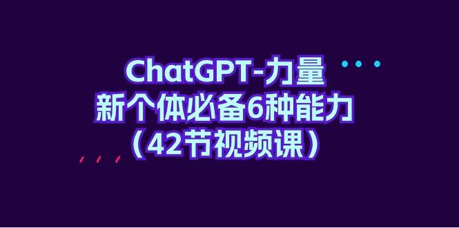 ChatGPT-力量 新个体必备6种能力（42节视频课）-臻优网