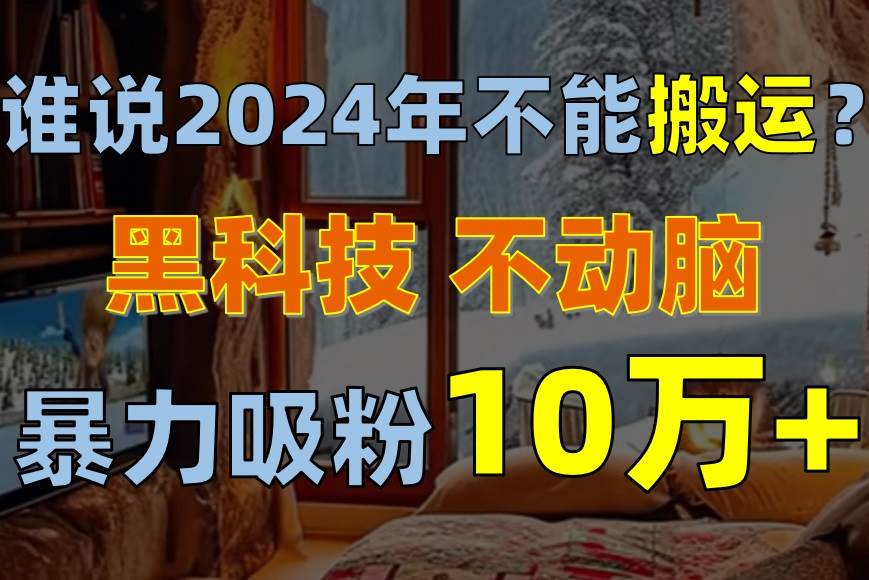 谁说2024年不能搬运？只动手不动脑，自媒体平台单月暴力涨粉10000+-臻优网