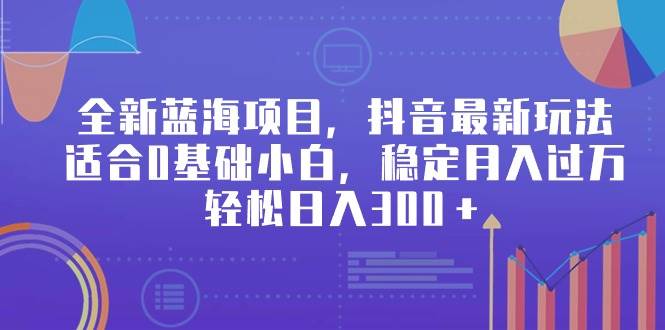 全新蓝海项目，抖音最新玩法，适合0基础小白，稳定月入过万，轻松日入300＋-臻优网
