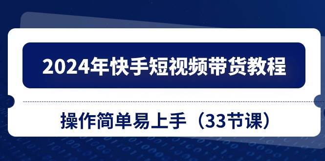 2024年快手短视频带货教程，操作简单易上手（33节课）-臻优网