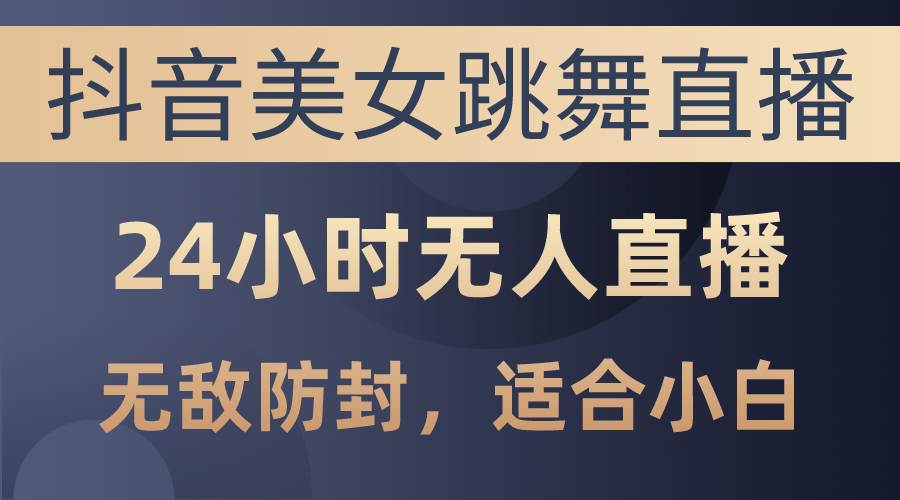 抖音美女跳舞直播，日入3000+，24小时无人直播，无敌防封技术，小白最…-臻优网
