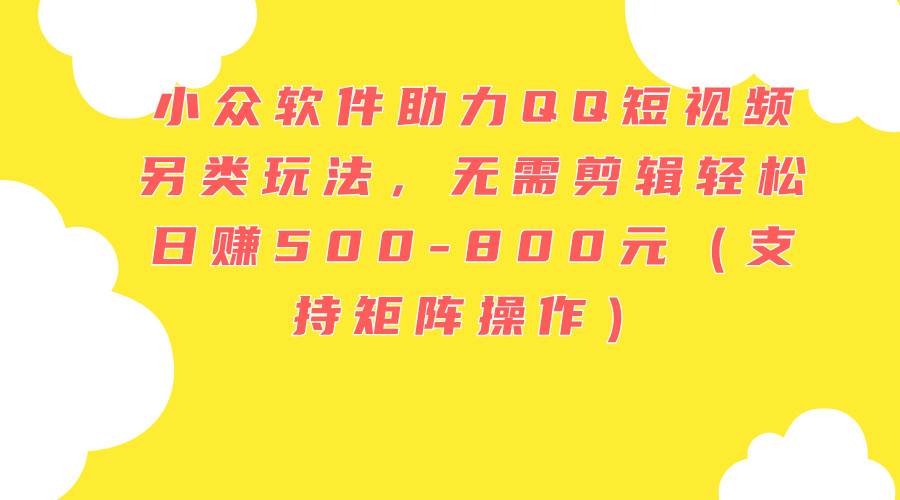 小众软件助力QQ短视频另类玩法，无需剪辑轻松日赚500-800元（支持矩阵…-臻优网