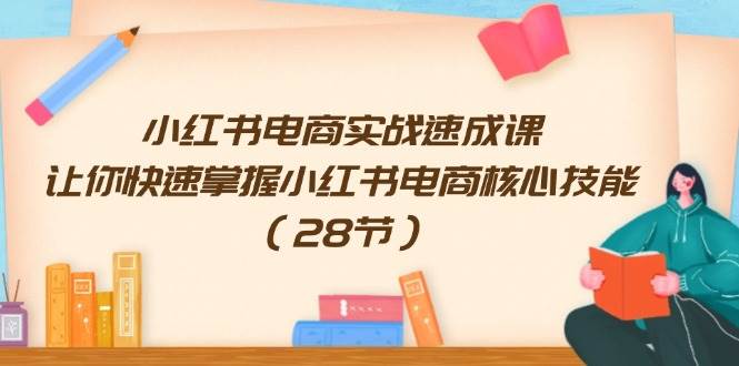 小红书电商实战速成课，让你快速掌握小红书电商核心技能（28节）-臻优网