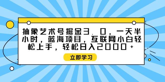 抽象艺术号掘金3.0，一天半小时 ，蓝海项目， 互联网小白轻松上手，轻松…-臻优网