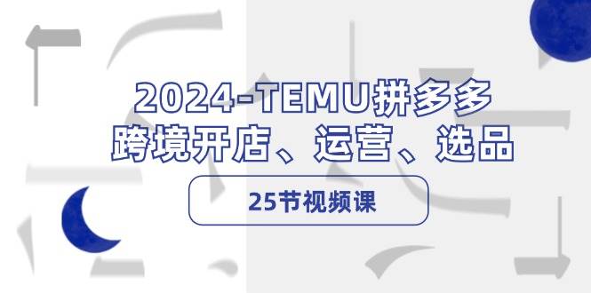 2024-TEMU拼多多·跨境开店、运营、选品（25节视频课）-臻优网