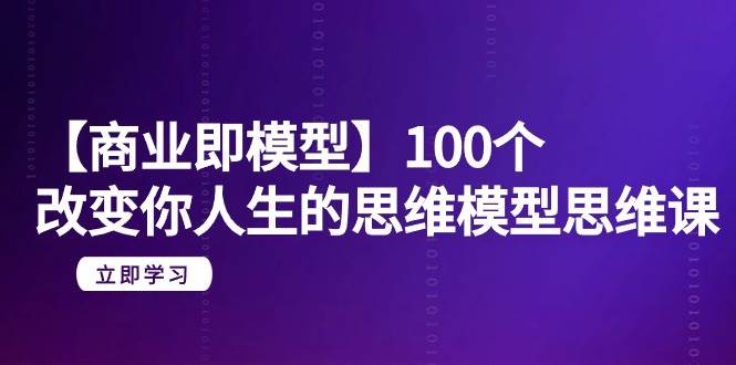 【商业 即模型】100个-改变你人生的思维模型思维课-20节-无水印-臻优网